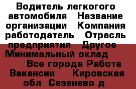 Водитель легкогого автомобиля › Название организации ­ Компания-работодатель › Отрасль предприятия ­ Другое › Минимальный оклад ­ 55 000 - Все города Работа » Вакансии   . Кировская обл.,Сезенево д.